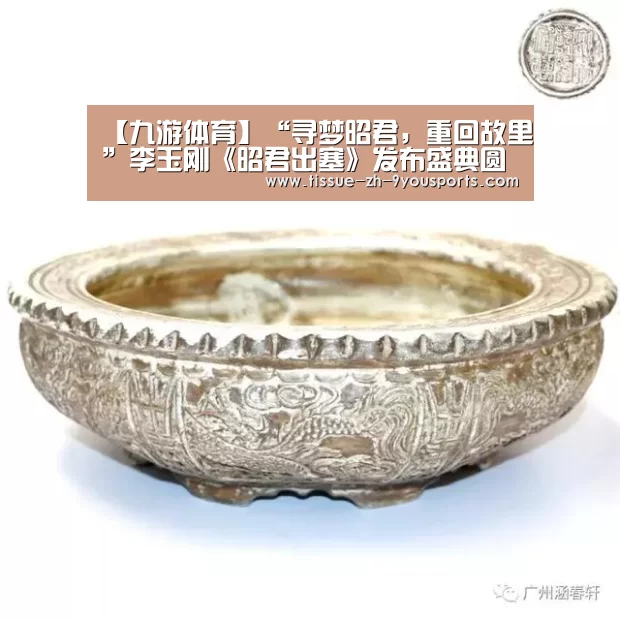 【九游体育】“寻梦昭君,重回故里”李玉刚《昭君出塞》发布盛典圆满举行(图4) 九游体育