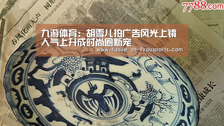 九游体育:胡雪儿拍广告风光上镜 人气上升成时尚圈新宠(图3) 九游体育