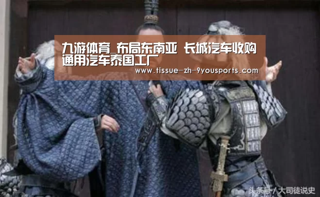 九游体育_布局东南亚 长城汽车收购通用汽车泰国工厂
