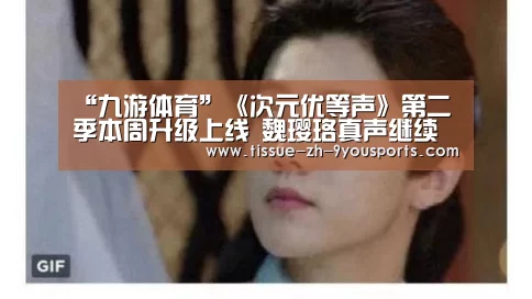 “九游体育”《次元优等声》第二季本周升级上线 魏璎珞真声继续坐镇导师席(图4) 九游体育
