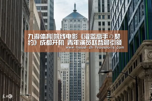 九游体育|院线电影《灌篮高手の契约》成都开机 青年演员赵哲晨引领篮球比拼热潮(图2) 九游体育