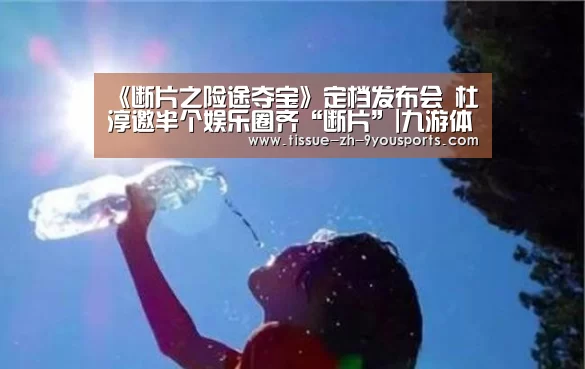 《断片之险途夺宝》定档发布会 杜淳邀半个娱乐圈齐“断片”|九游体育(图4) 九游体育
